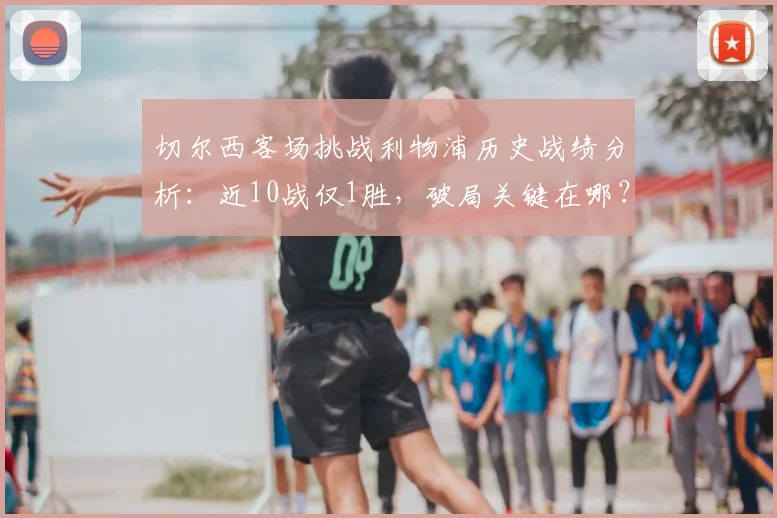 切尔西客场挑战利物浦历史战绩分析:近10战仅1胜,破局关键在哪?