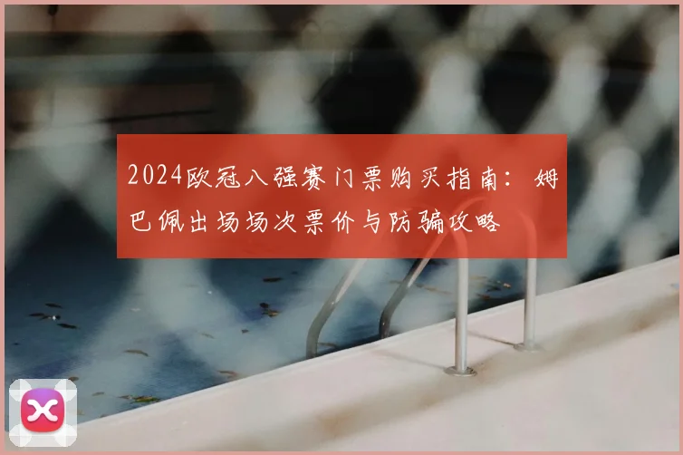 2024欧冠八强赛门票购买指南:姆巴佩出场场次票价与防骗攻略