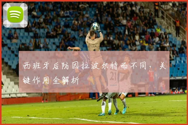 西班牙后防因拉波尔特而不同,关键作用全解析