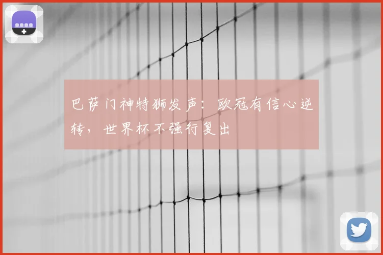 巴萨门神特狮发声：欧冠有信心逆转，世界杯不强行复出