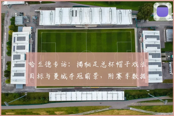 哈兰德专访:揭秘足总杯帽子戏法目标与曼城夺冠前景,附赛季数据解析