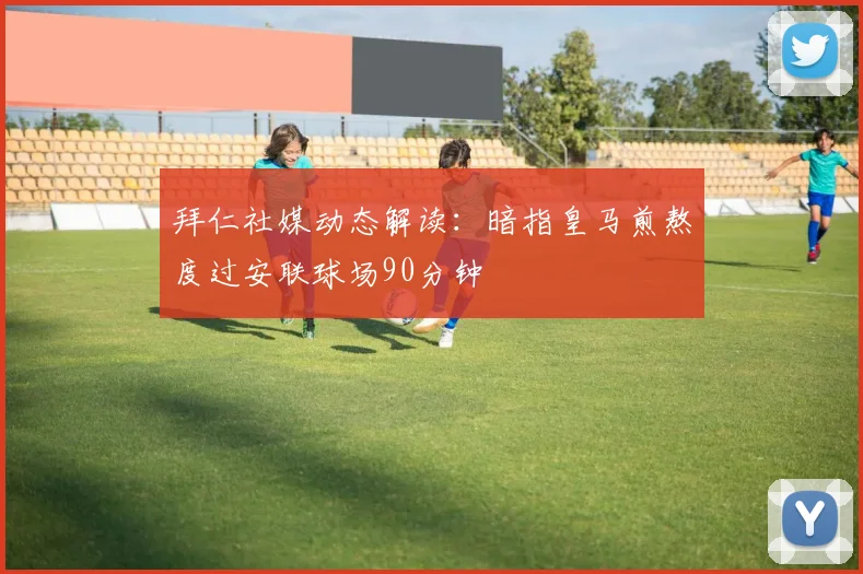 拜仁社媒动态解读：暗指皇马煎熬度过安联球场90分钟