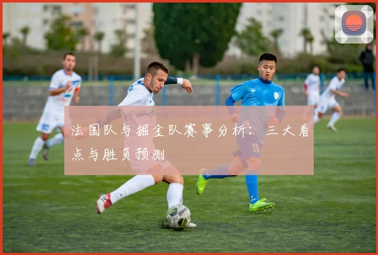 法国队与掘金队赛事分析:三大看点与胜负预测