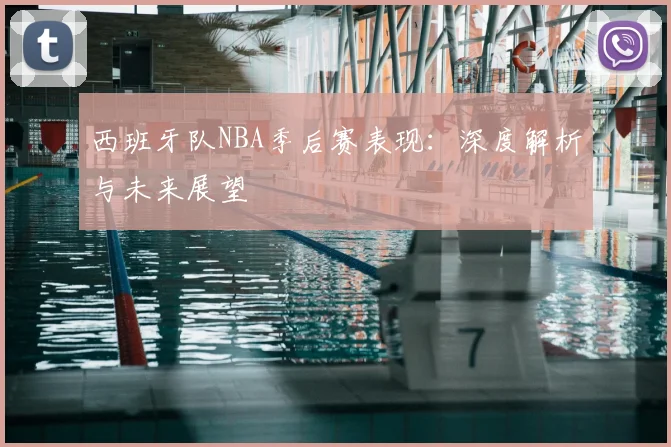 西班牙队NBA季后赛表现:深度解析与未来展望