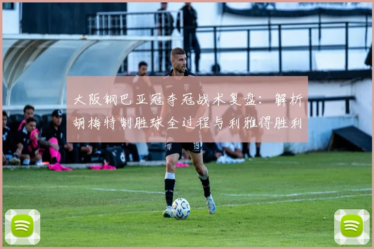 大阪钢巴亚冠夺冠战术复盘:解析胡梅特制胜球全过程与利雅得胜利失利关键点