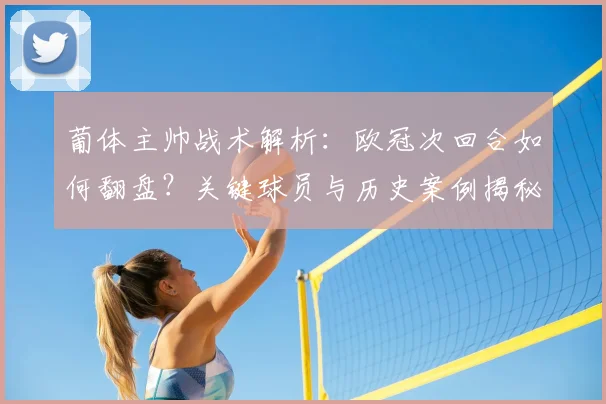 葡体主帅战术解析：欧冠次回合如何翻盘？关键球员与历史案例揭秘