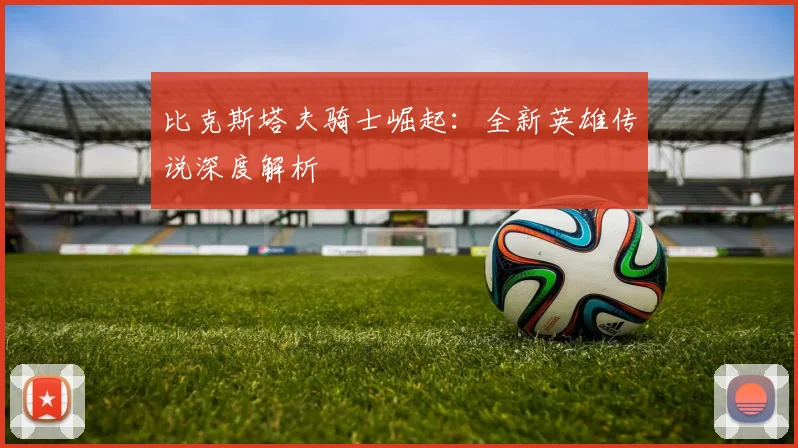 比克斯塔夫骑士崛起:全新英雄传说深度解析