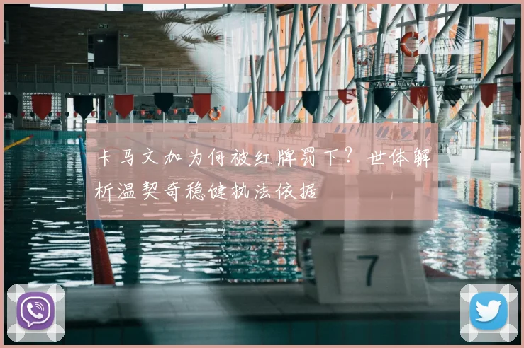 卡马文加为何被红牌罚下?世体解析温契奇稳健执法依据