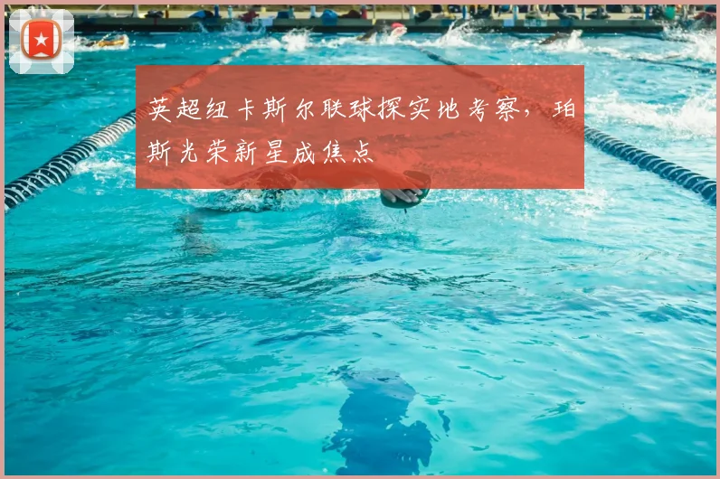 英超纽卡斯尔联球探实地考察,珀斯光荣新星成焦点