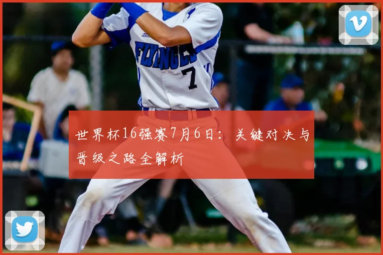 世界杯16强赛7月6日:关键对决与晋级之路全解析