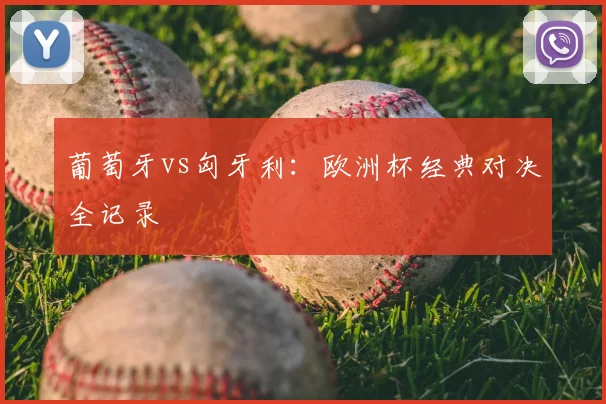 葡萄牙vs匈牙利:欧洲杯经典对决全记录