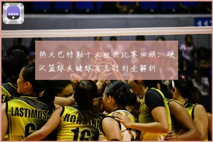 热火巴特勒十大经典比赛回顾:硬汉篮球关键球高光时刻全解析