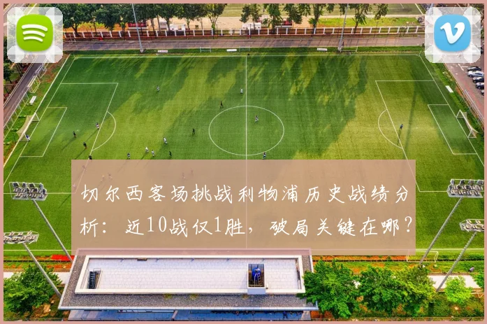 切尔西客场挑战利物浦历史战绩分析:近10战仅1胜,破局关键在哪?