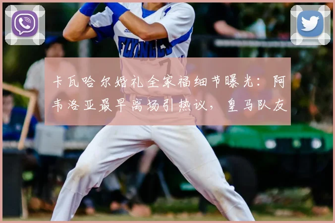 卡瓦哈尔婚礼全家福细节曝光：阿韦洛亚最早离场引热议，皇马队友关系引猜测