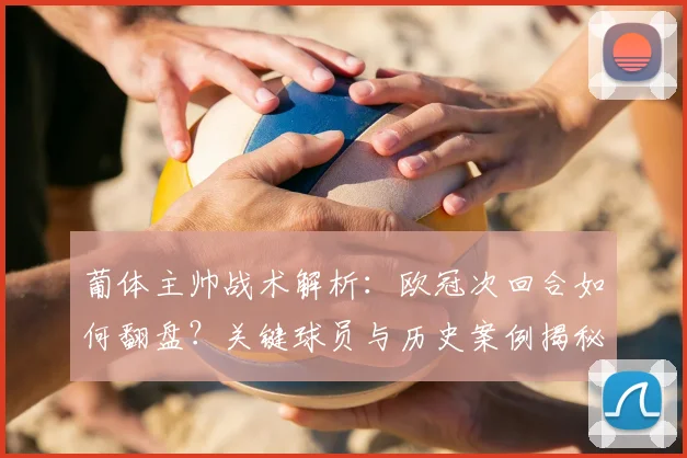葡体主帅战术解析：欧冠次回合如何翻盘？关键球员与历史案例揭秘