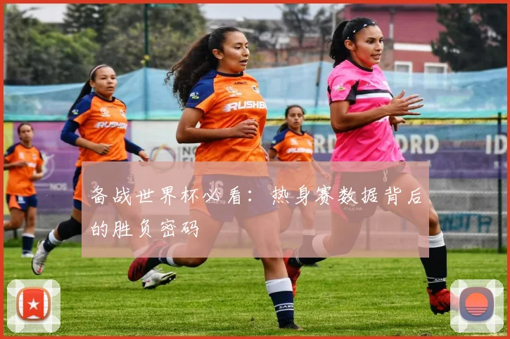 备战世界杯必看：热身赛数据背后的胜负密码