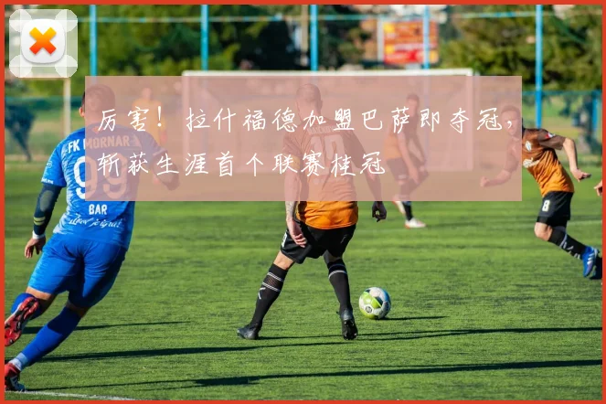 厉害!拉什福德加盟巴萨即夺冠,斩获生涯首个联赛桂冠