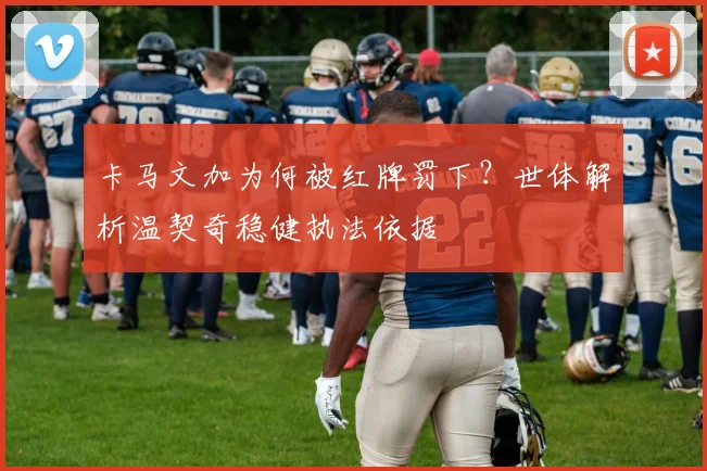 卡马文加为何被红牌罚下？世体解析温契奇稳健执法依据