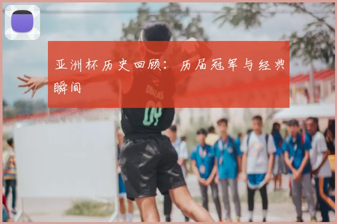 亚洲杯历史回顾:历届冠军与经典瞬间