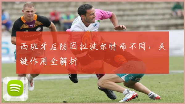 西班牙后防因拉波尔特而不同,关键作用全解析
